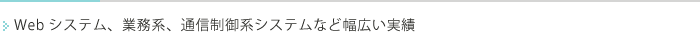 Webシステム、業務系、通信制御系システムなど幅広い実績